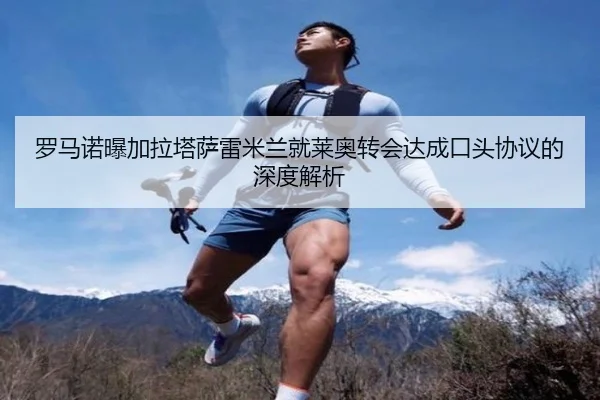罗马诺曝加拉塔萨雷米兰就莱奥转会达成口头协议的深度解析