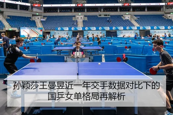 孙颖莎王曼昱近一年交手数据对比下的国乒女单格局再解析
