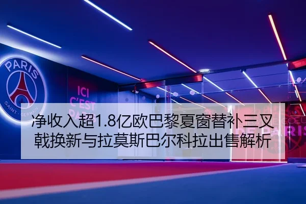 净收入超1.8亿欧巴黎夏窗替补三叉戟换新与拉莫斯巴尔科拉出售解析
