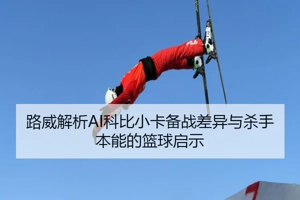 路威解析AI科比小卡备战差异与杀手本能的篮球启示